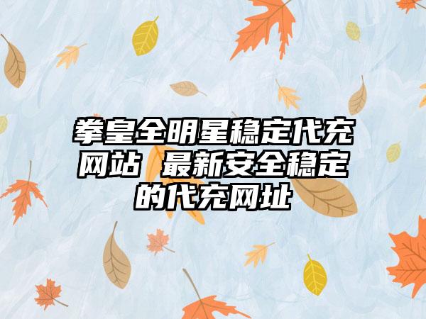 拳皇全明星稳定代充网站 最新安全稳定的代充网址