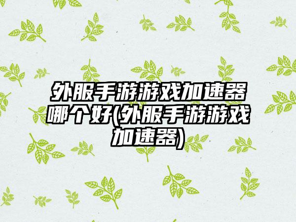 外服手游游戏加速器哪个好(外服手游游戏加速器)