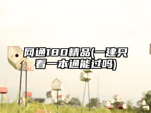 网通180精品(一建只看一本通能过吗)