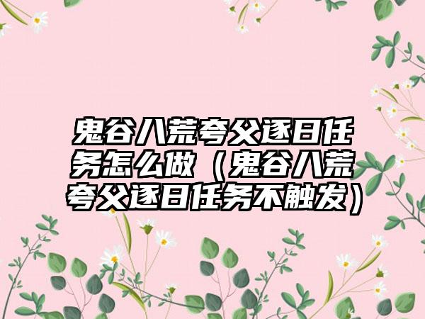 鬼谷八荒夸父逐日任务怎么做（鬼谷八荒夸父逐日任务不触发）