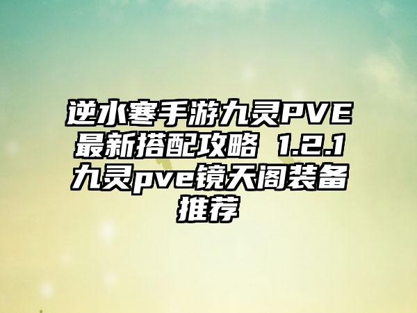 逆水寒手游九灵PVE最新搭配攻略 1.2.1九灵pve镜天阁装备推荐