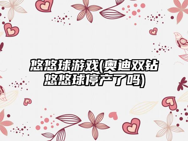 悠悠球游戏(奥迪双钻悠悠球停产了吗)