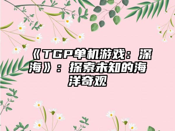 《TGP单机游戏：深海》：探索未知的海洋奇观
