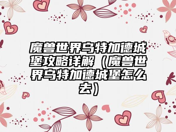 魔兽世界乌特加德城堡攻略详解（魔兽世界乌特加德城堡怎么去）