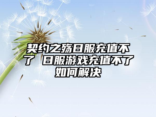 契约之殇日服充值不了 日服游戏充值不了如何解决