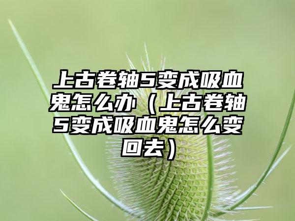 上古卷轴5变成吸血鬼怎么办（上古卷轴5变成吸血鬼怎么变回去）