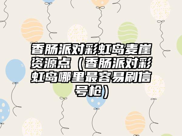 香肠派对彩虹岛麦崖资源点（香肠派对彩虹岛哪里最容易刷信号枪）