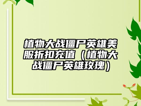 植物大战僵尸英雄美服折扣充值（植物大战僵尸英雄玫瑰）