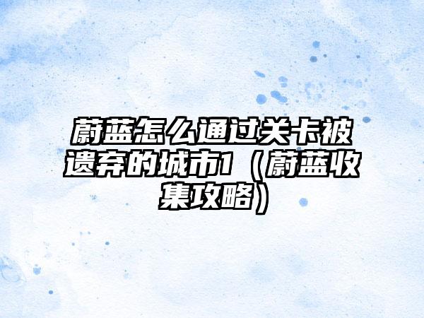 蔚蓝怎么通过关卡被遗弃的城市1（蔚蓝收集攻略）