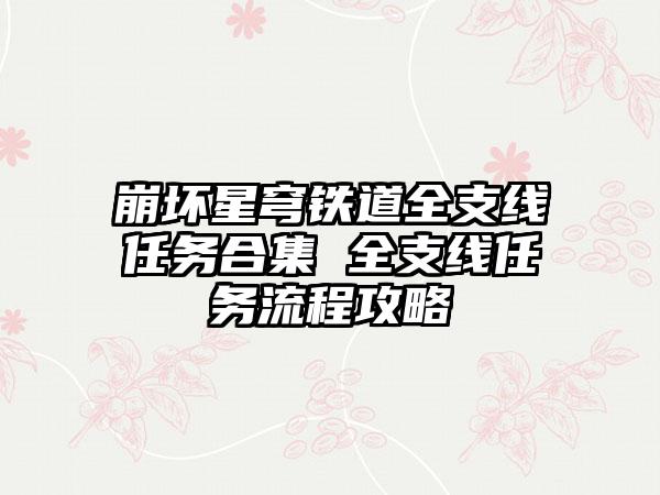 崩坏星穹铁道全支线任务合集 全支线任务流程攻略