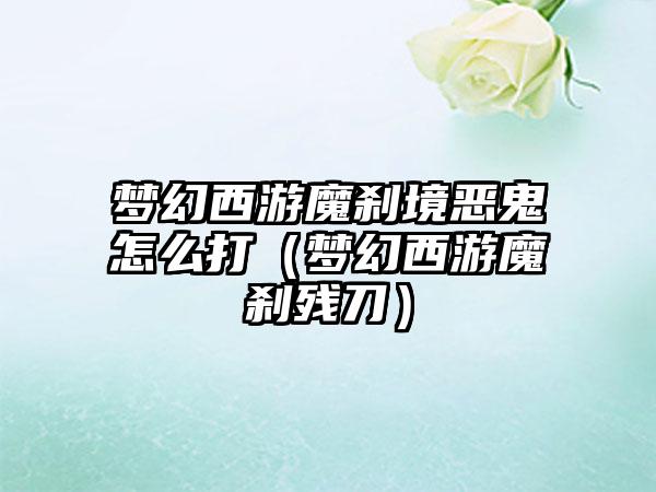 梦幻西游魔刹境恶鬼怎么打（梦幻西游魔刹残刀）