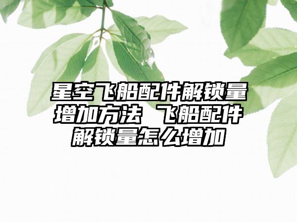 星空飞船配件解锁量增加方法 飞船配件解锁量怎么增加