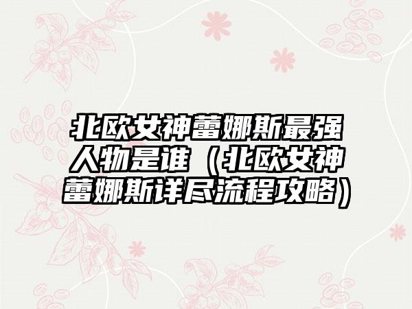 北欧女神蕾娜斯最强人物是谁（北欧女神蕾娜斯详尽流程攻略）
