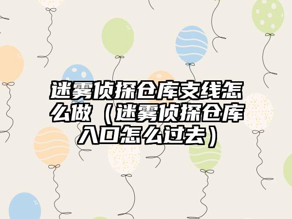 迷雾侦探仓库支线怎么做（迷雾侦探仓库入口怎么过去）