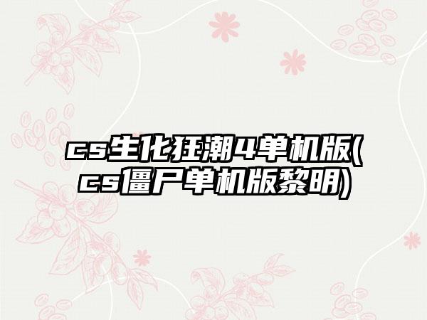 cs生化狂潮4单机版(cs僵尸单机版黎明)