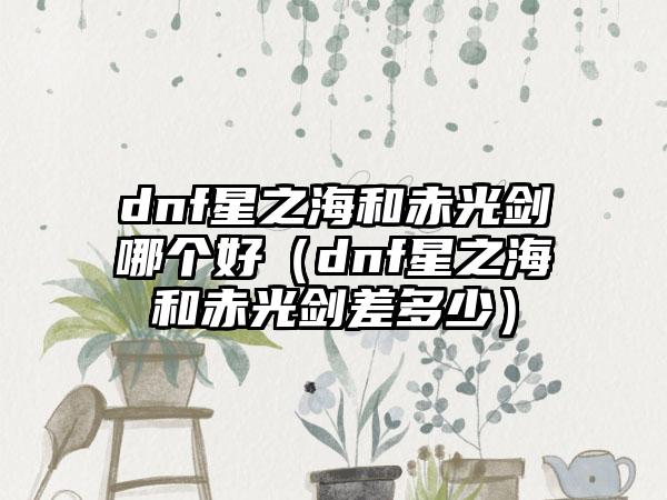 dnf星之海和赤光剑哪个好（dnf星之海和赤光剑差多少）