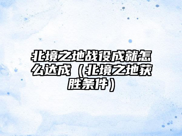 北境之地战役成就怎么达成（北境之地获胜条件）