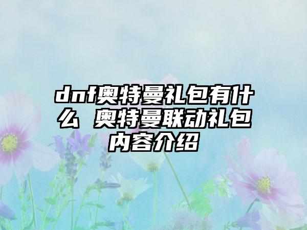 dnf奥特曼礼包有什么 奥特曼联动礼包内容介绍