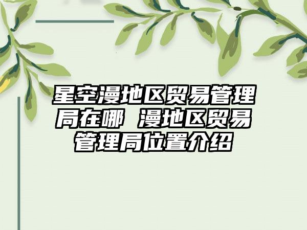 星空漫地区贸易管理局在哪 漫地区贸易管理局位置介绍