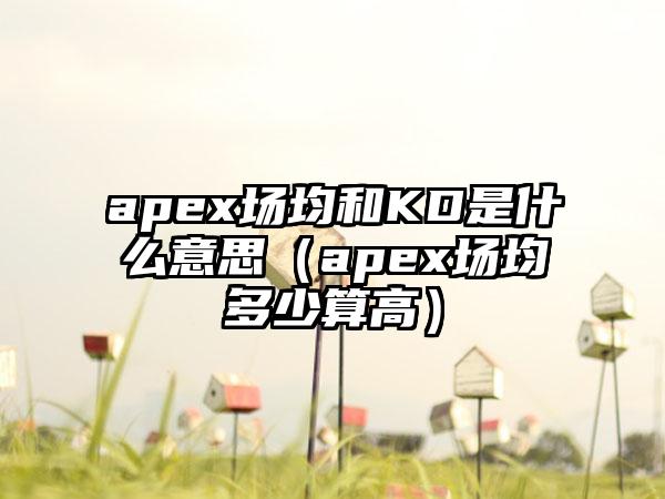 apex场均和KD是什么意思（apex场均多少算高）