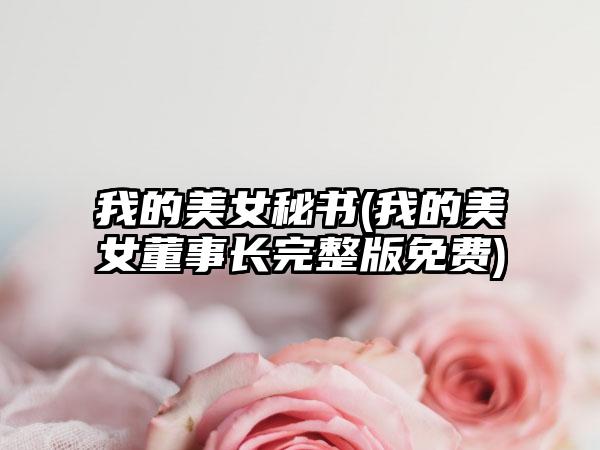 我的美女秘书(我的美女董事长完整版免费)