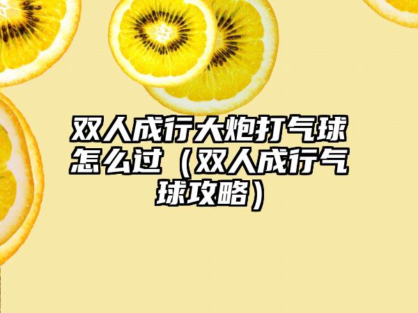 双人成行大炮打气球怎么过（双人成行气球攻略）