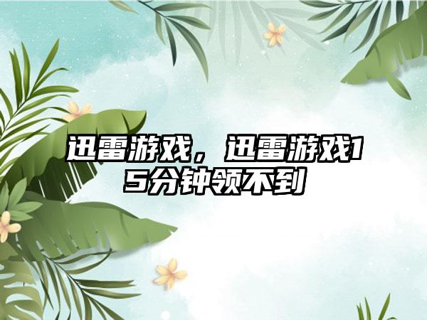 迅雷游戏，迅雷游戏15分钟领不到