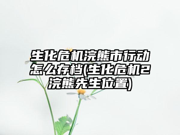 生化危机浣熊市行动怎么存档(生化危机2浣熊先生位置)