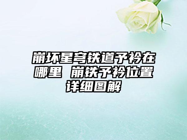 崩坏星穹铁道予衿在哪里 崩铁予衿位置详细图解