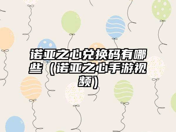 诺亚之心兑换码有哪些（诺亚之心手游视频）