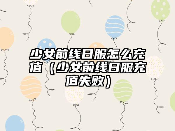 少女前线日服怎么充值（少女前线日服充值失败）