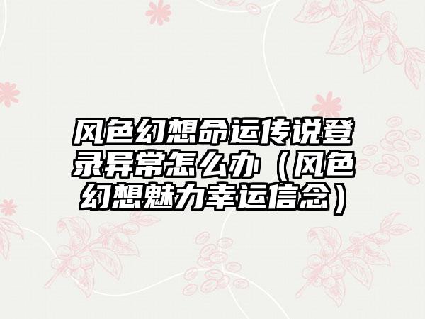 风色幻想命运传说登录异常怎么办（风色幻想魅力幸运信念）