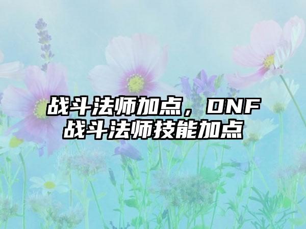 战斗法师加点，DNF战斗法师技能加点