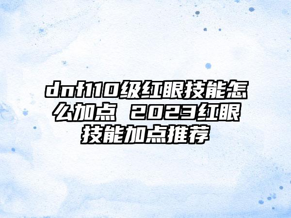 dnf110级红眼技能怎么加点 2023红眼技能加点推荐