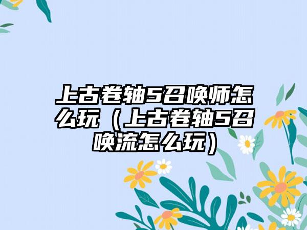 上古卷轴5召唤师怎么玩（上古卷轴5召唤流怎么玩）