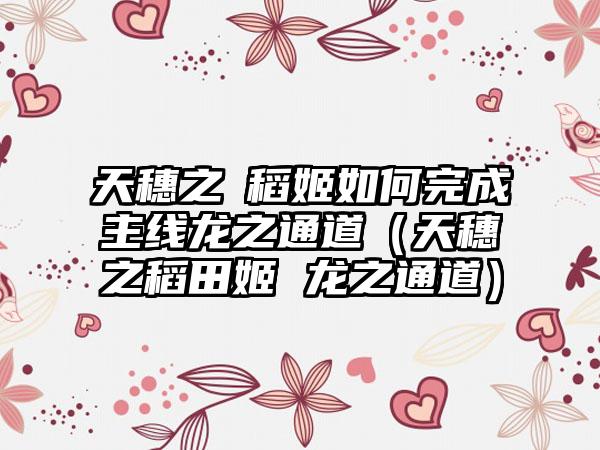 天穗之咲稻姬如何完成主线龙之通道（天穗之稻田姬 龙之通道）