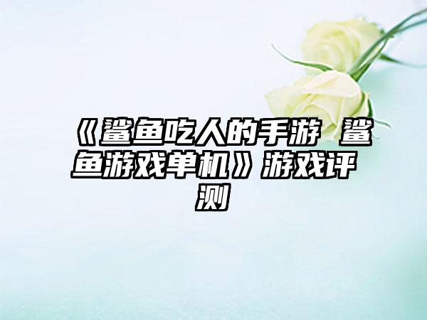 《鲨鱼吃人的手游 鲨鱼游戏单机》游戏评测