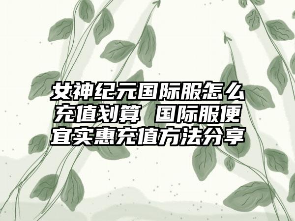 女神纪元国际服怎么充值划算 国际服便宜实惠充值方法分享