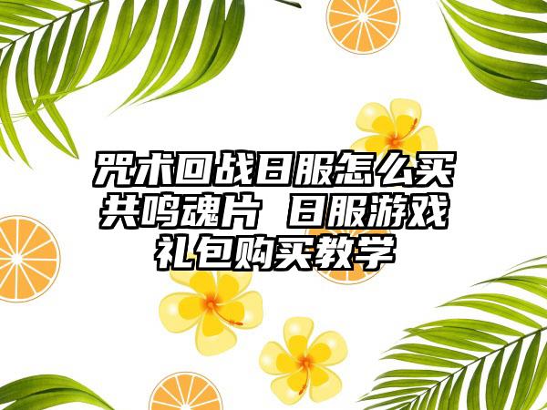 咒术回战日服怎么买共鸣魂片 日服游戏礼包购买教学
