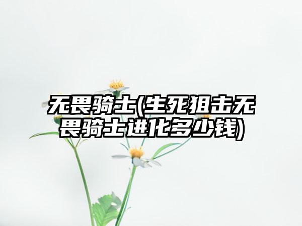 无畏骑士(生死狙击无畏骑士进化多少钱)