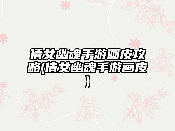 倩女幽魂手游画皮攻略(倩女幽魂手游画皮)