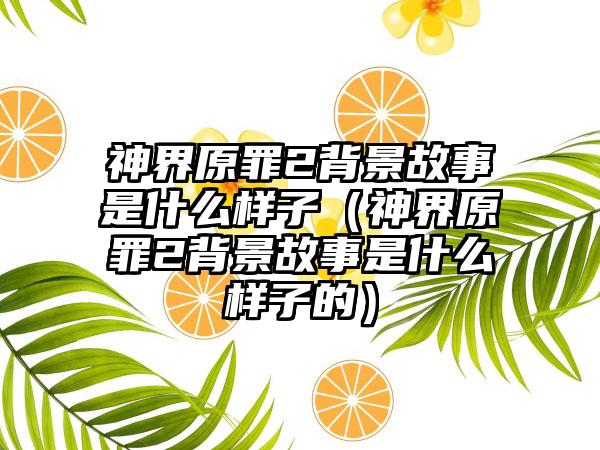 神界原罪2背景故事是什么样子（神界原罪2背景故事是什么样子的）