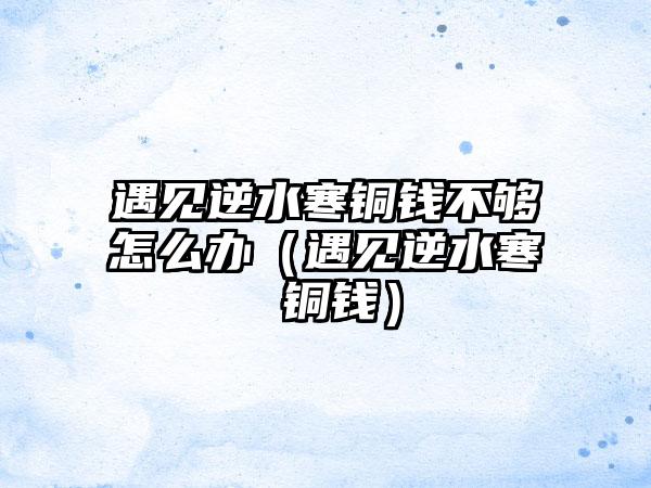 遇见逆水寒铜钱不够怎么办（遇见逆水寒 铜钱）