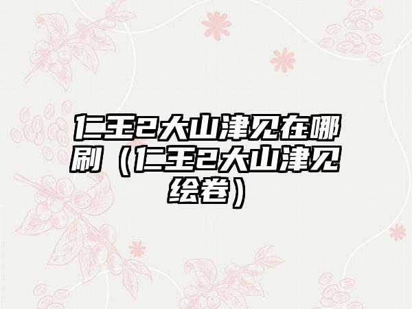 仁王2大山津见在哪刷（仁王2大山津见绘卷）