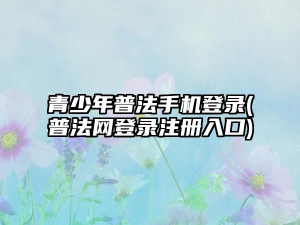 青少年普法手机登录(普法网登录注册入口)