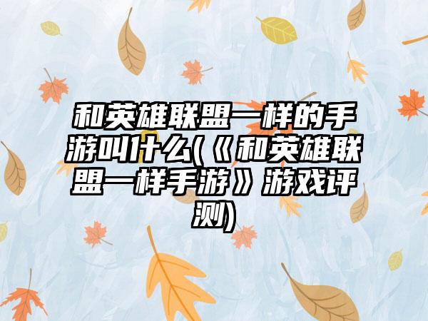 和英雄联盟一样的手游叫什么(《和英雄联盟一样手游》游戏评测)
