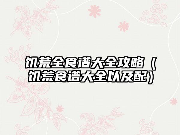 饥荒全食谱大全攻略（饥荒食谱大全以及配）