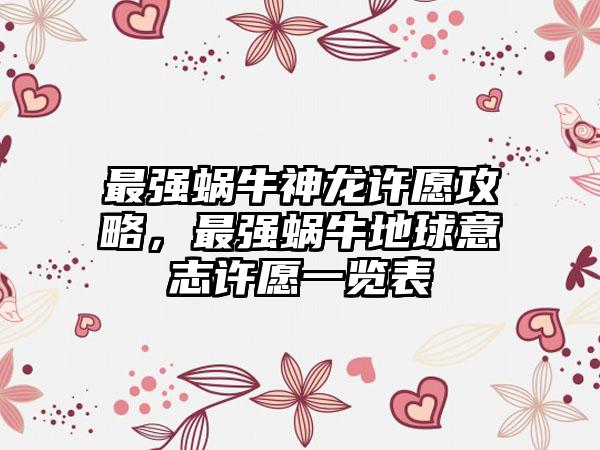 最强蜗牛神龙许愿攻略，最强蜗牛地球意志许愿一览表