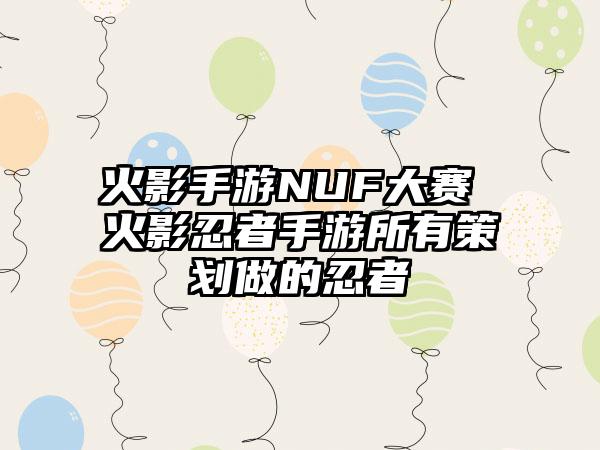 火影手游NUF大赛 火影忍者手游所有策划做的忍者