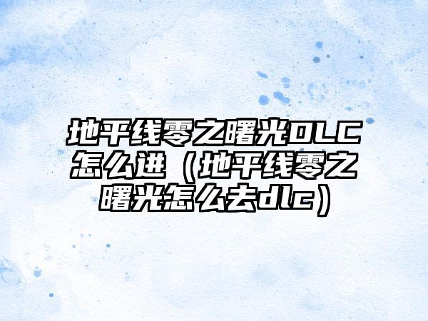 地平线零之曙光DLC怎么进（地平线零之曙光怎么去dlc）